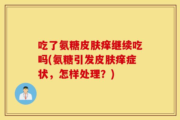 吃了氨糖痒继续吃吗(氨糖引发痒症状,怎样处理?) 吃了氨糖痒继续吃吗(氨糖引发痒症状,怎样处理?)