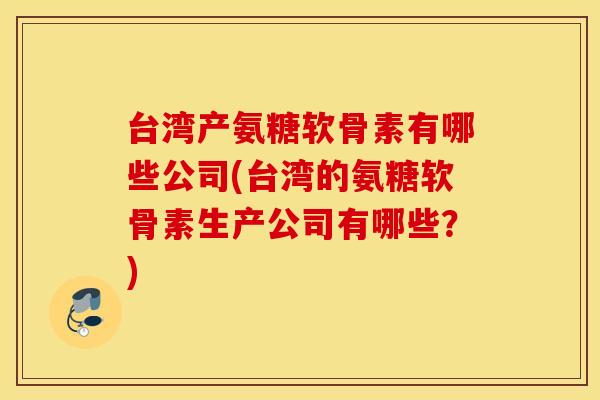 台湾产氨糖软骨素有哪些公司(台湾的氨糖软骨素生产公司有哪些？)