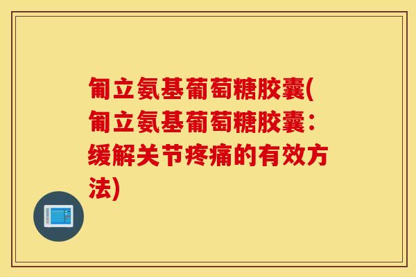 匍立氨基葡萄糖胶囊(匍立氨基葡萄糖胶囊:缓解关节的有效方法) 匍立氨基葡萄糖胶囊(匍立氨基葡萄糖胶囊:缓解关节的有效方法)