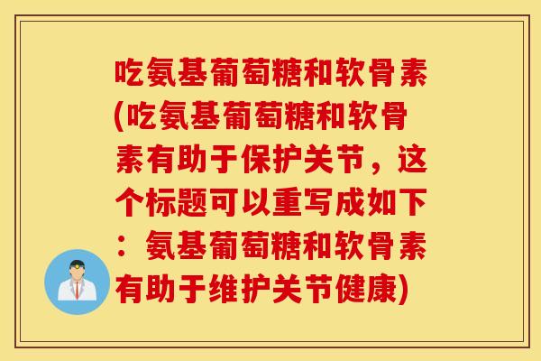 吃氨基葡萄糖和软骨素(吃氨基葡萄糖和软骨素有助于保护关节,这个标题可以重写成如下:氨基葡萄糖和软骨素有助于维护关节健康) 吃氨基葡萄糖和软骨素(吃氨基葡萄糖和软骨素有助于保护关节,这个标题可以重写成如下:氨基葡萄糖和软骨素有助于维护关节健康)