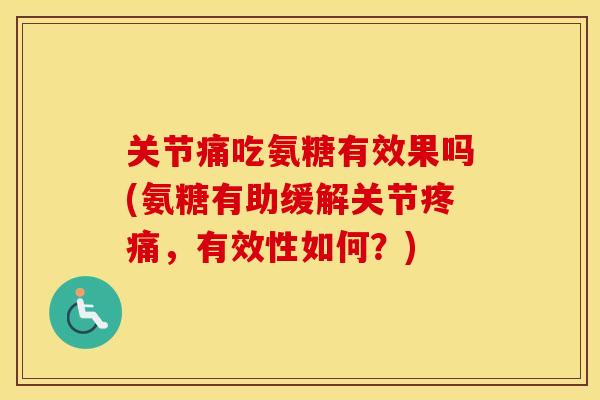 关节痛吃氨糖有效果吗(氨糖有助缓解关节,有效性如何?) 关节痛吃氨糖有效果吗(氨糖有助缓解关节,有效性如何?)