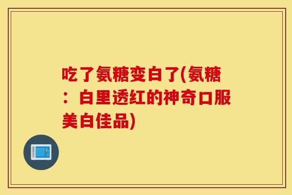 吃了氨糖变白了(氨糖：白里透红的神奇口服美白佳品)