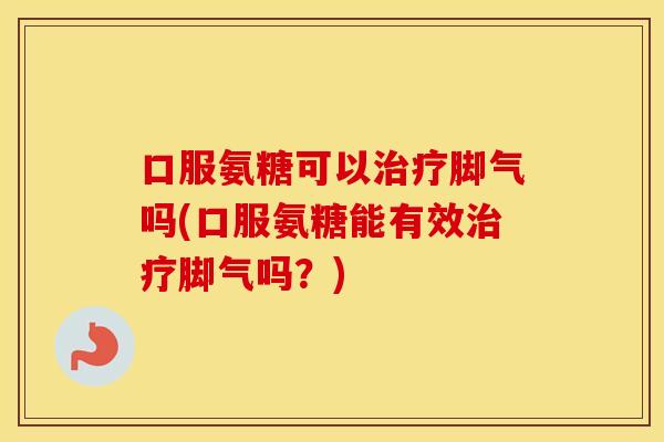 口服氨糖可以脚气吗(口服氨糖能有效脚气吗？)