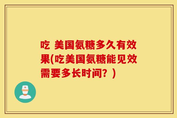 吃 美国氨糖多久有效果(吃美国氨糖能见效需要多长时间?) 吃 美国氨糖多久有效果(吃美国氨糖能见效需要多长时间?)