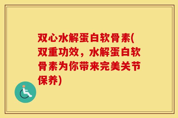 双心水解蛋白软骨素(双重功效,水解蛋白软骨素为你带来完美关节保养) 双心水解蛋白软骨素(双重功效,水解蛋白软骨素为你带来完美关节保养)