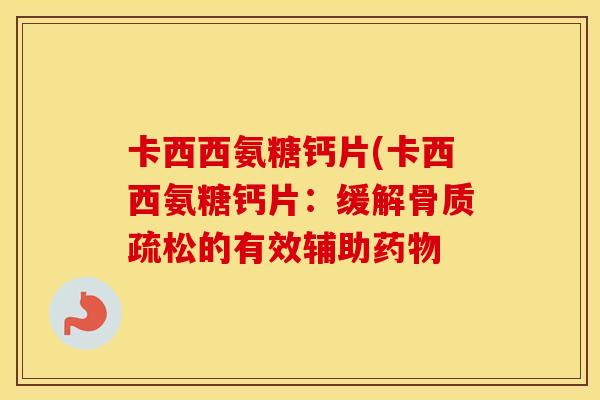 卡西西氨糖钙片(卡西西氨糖钙片:缓解的有效辅助 卡西西氨糖钙片(卡西西氨糖钙片:缓解的有效辅助