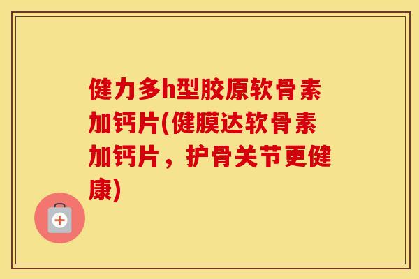 健力多h型胶原软骨素加钙片(健膜达软骨素加钙片,护骨关节更健康) 健力多h型胶原软骨素加钙片(健膜达软骨素加钙片,护骨关节更健康)