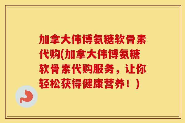 加拿大伟博氨糖软骨素代购(加拿大伟博氨糖软骨素代购服务，让你轻松获得健康营养！)