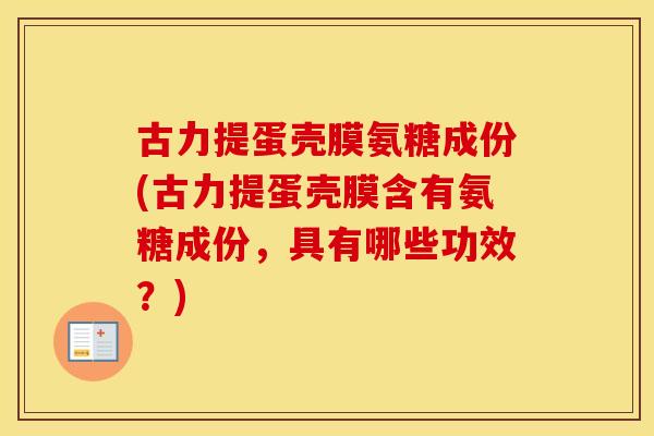 古力提蛋壳膜氨糖成份(古力提蛋壳膜含有氨糖成份,具有哪些功效?) 古力提蛋壳膜氨糖成份(古力提蛋壳膜含有氨糖成份,具有哪些功效?)