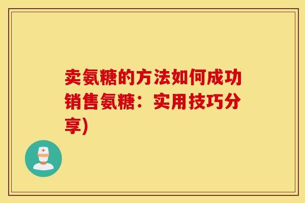 卖氨糖的方法如何成功销售氨糖:实用技巧分享) 卖氨糖的方法如何成功销售氨糖:实用技巧分享)