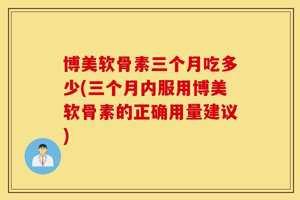 博美软骨素三个月吃多少(三个月内服用博美软骨素的正确用量建议) 博美软骨素三个月吃多少(三个月内服用博美软骨素的正确用量建议)