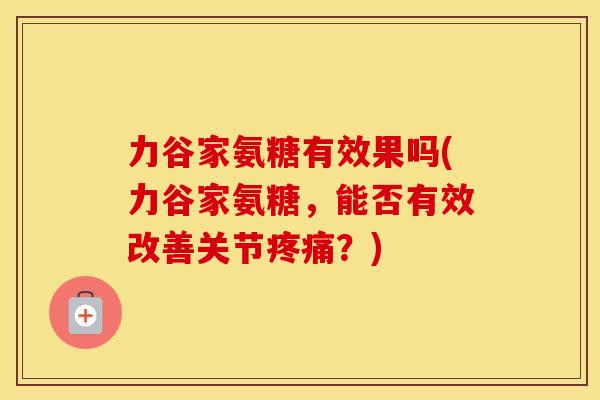 力谷家氨糖有效果吗(力谷家氨糖，能否有效改善关节？)