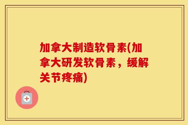 加拿大制造软骨素(加拿大研发软骨素，缓解关节)