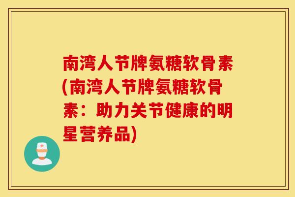 南湾人节牌氨糖软骨素(南湾人节牌氨糖软骨素：助力关节健康的明星营养品)