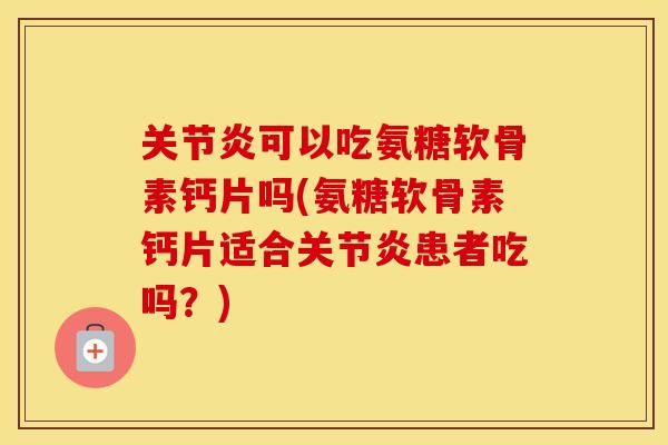可以吃氨糖软骨素钙片吗(氨糖软骨素钙片适合患者吃吗？)