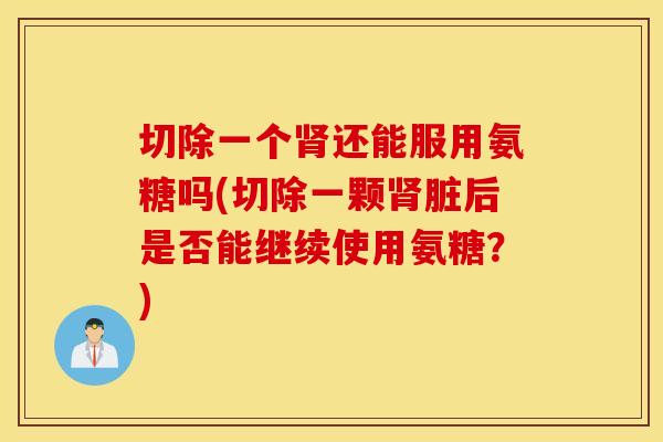 切除一个还能服用氨糖吗(切除一颗脏后是否能继续使用氨糖?) 切除一个还能服用氨糖吗(切除一颗脏后是否能继续使用氨糖?)