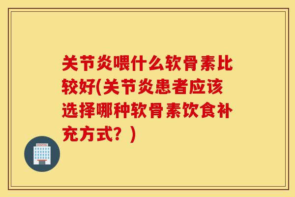 喂什么软骨素比较好(患者应该选择哪种软骨素饮食补充方式？)