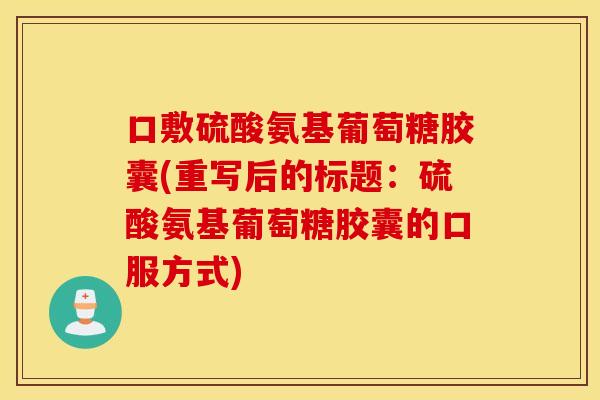 口敷硫酸氨基葡萄糖胶囊(重写后的标题:硫酸氨基葡萄糖胶囊的口服方式) 口敷硫酸氨基葡萄糖胶囊(重写后的标题:硫酸氨基葡萄糖胶囊的口服方式)