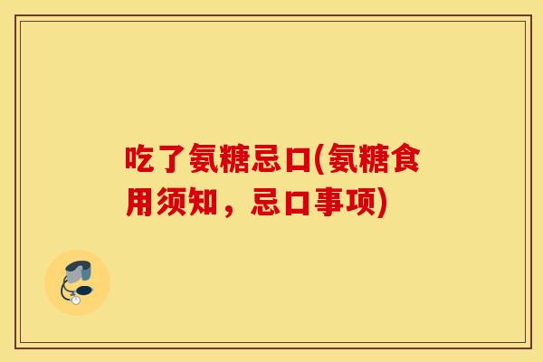 吃了氨糖忌口(氨糖食用须知,忌口事项) 吃了氨糖忌口(氨糖食用须知,忌口事项)