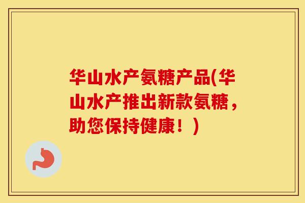 华山水产氨糖产品(华山水产推出新款氨糖,助您保持健康!) 华山水产氨糖产品(华山水产推出新款氨糖,助您保持健康!)