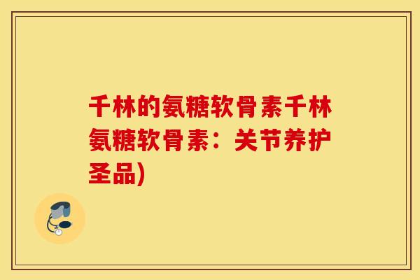 千林的氨糖软骨素千林氨糖软骨素：关节养护圣品)