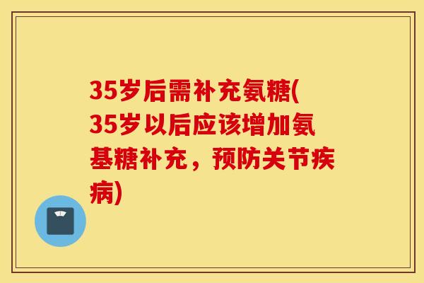 35岁后需补充氨糖(35岁以后应该增加氨基糖补充,关节) 35岁后需补充氨糖(35岁以后应该增加氨基糖补充,关节)