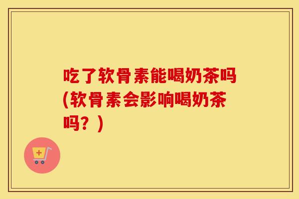 吃了软骨素能喝奶茶吗(软骨素会影响喝奶茶吗?) 吃了软骨素能喝奶茶吗(软骨素会影响喝奶茶吗?)