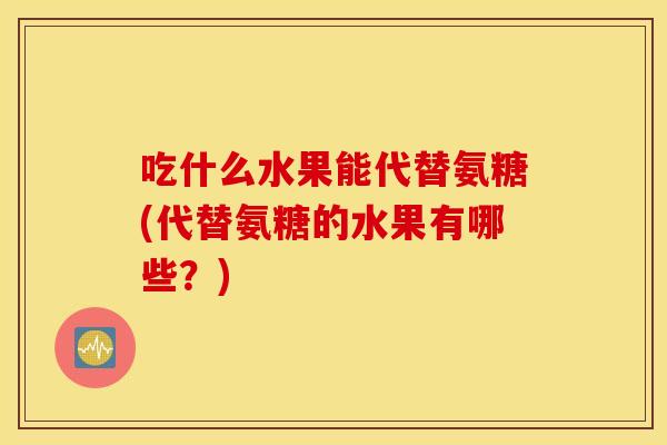 吃什么水果能代替氨糖(代替氨糖的水果有哪些?) 吃什么水果能代替氨糖(代替氨糖的水果有哪些?)