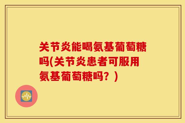 能喝氨基葡萄糖吗(患者可服用氨基葡萄糖吗？)