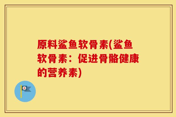 原料鲨鱼软骨素(鲨鱼软骨素:促进骨骼健康的营养素) 原料鲨鱼软骨素(鲨鱼软骨素:促进骨骼健康的营养素)