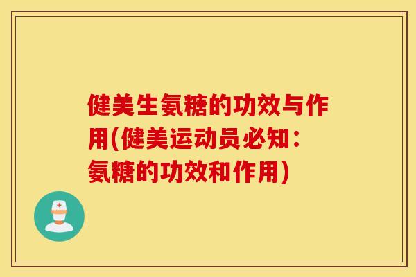 健美生氨糖的功效与作用(健美运动员必知：氨糖的功效和作用)
