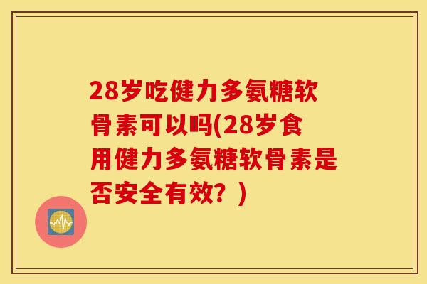 28岁吃健力多氨糖软骨素可以吗(28岁食用健力多氨糖软骨素是否安全有效?) 28岁吃健力多氨糖软骨素可以吗(28岁食用健力多氨糖软骨素是否安全有效?)