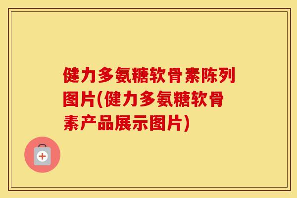 健力多氨糖软骨素陈列图片(健力多氨糖软骨素产品展示图片) 健力多氨糖软骨素陈列图片(健力多氨糖软骨素产品展示图片)