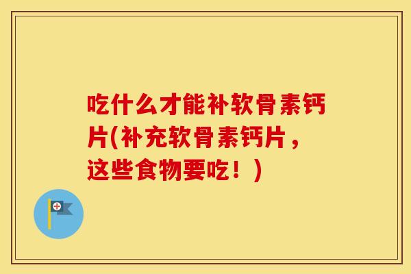 吃什么才能补软骨素钙片(补充软骨素钙片，这些食物要吃！)