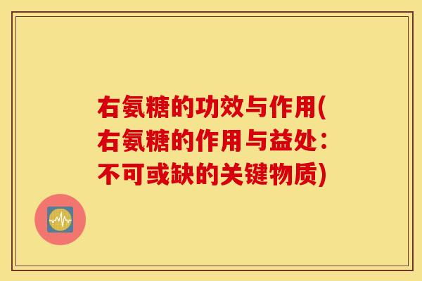 右氨糖的功效与作用(右氨糖的作用与益处:不可或缺的关键物质) 右氨糖的功效与作用(右氨糖的作用与益处:不可或缺的关键物质)