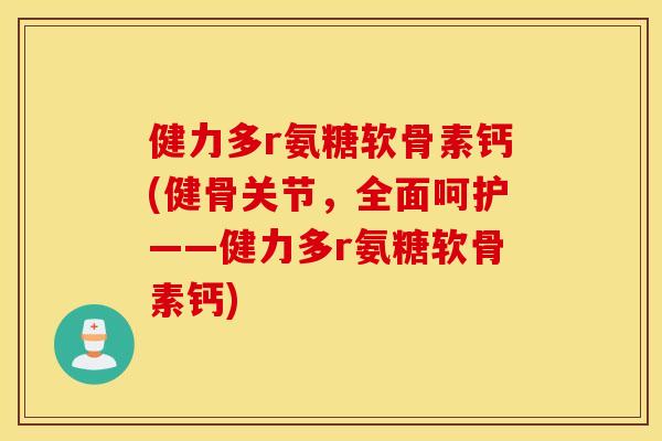 健力多r氨糖软骨素钙(健骨关节,全面呵护——健力多r氨糖软骨素钙) 健力多r氨糖软骨素钙(健骨关节,全面呵护——健力多r氨糖软骨素钙)