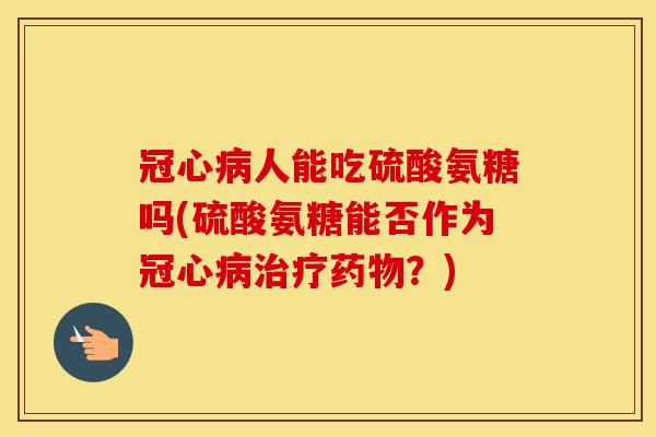 人能吃硫酸氨糖吗(硫酸氨糖能否作为?) 人能吃硫酸氨糖吗(硫酸氨糖能否作为?)