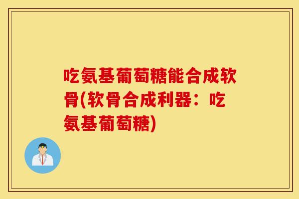吃氨基葡萄糖能合成软骨(软骨合成利器:吃氨基葡萄糖) 吃氨基葡萄糖能合成软骨(软骨合成利器:吃氨基葡萄糖)