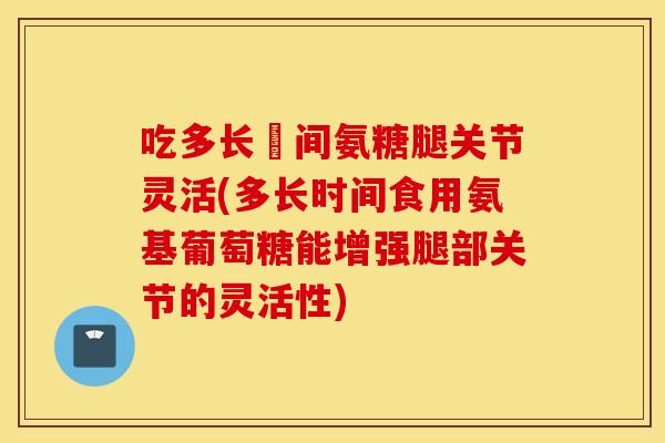 吃多长吋间氨糖腿关节灵活(多长时间食用氨基葡萄糖能增强腿部关节的灵活性) 吃多长吋间氨糖腿关节灵活(多长时间食用氨基葡萄糖能增强腿部关节的灵活性)