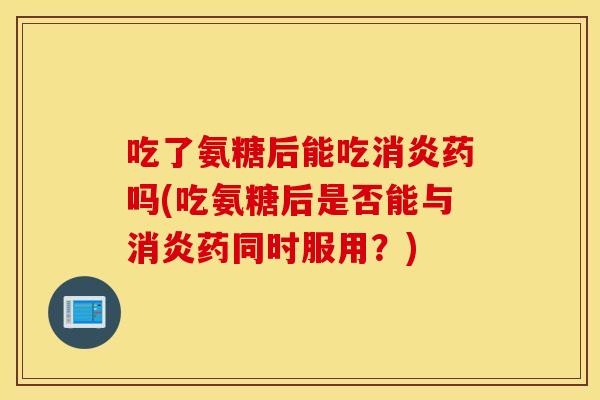 吃了氨糖后能吃药吗(吃氨糖后是否能与药同时服用？)