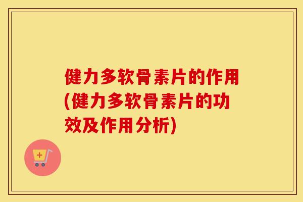 健力多软骨素片的作用(健力多软骨素片的功效及作用分析) 健力多软骨素片的作用(健力多软骨素片的功效及作用分析)