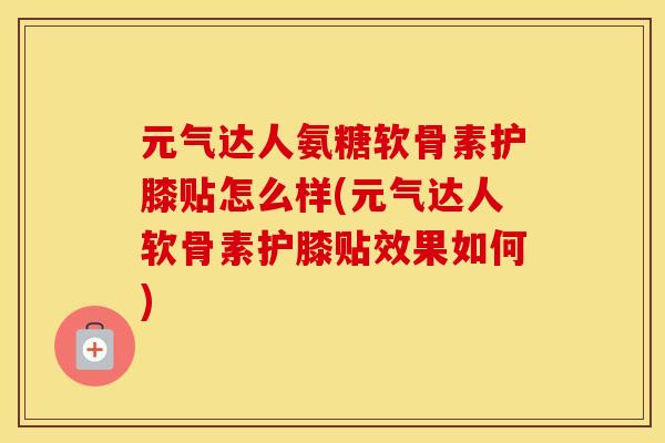 元气达人氨糖软骨素护膝贴怎么样(元气达人软骨素护膝贴效果如何)