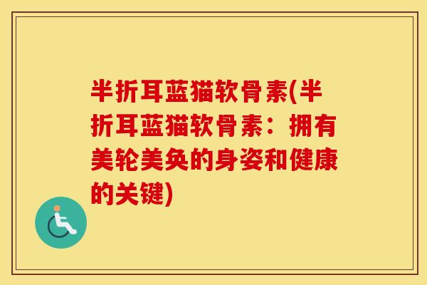 半折耳蓝猫软骨素(半折耳蓝猫软骨素:拥有美轮美奂的身姿和健康的关键) 半折耳蓝猫软骨素(半折耳蓝猫软骨素:拥有美轮美奂的身姿和健康的关键)