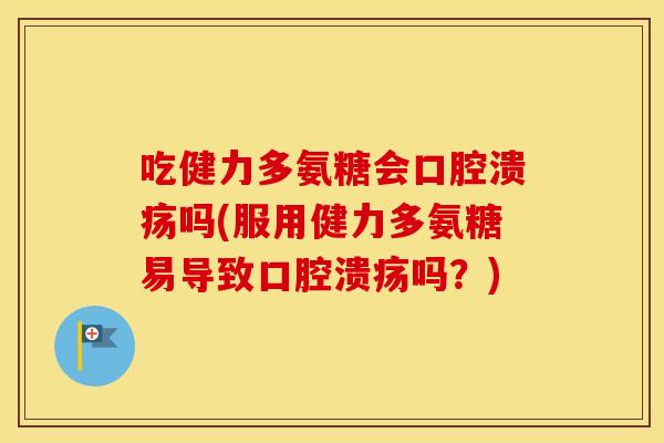 吃健力多氨糖会口腔溃疡吗(服用健力多氨糖易导致口腔溃疡吗?) 吃健力多氨糖会口腔溃疡吗(服用健力多氨糖易导致口腔溃疡吗?)