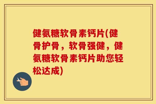 健氨糖软骨素钙片(健骨护骨,软骨强健,健氨糖软骨素钙片助您轻松达成) 健氨糖软骨素钙片(健骨护骨,软骨强健,健氨糖软骨素钙片助您轻松达成)