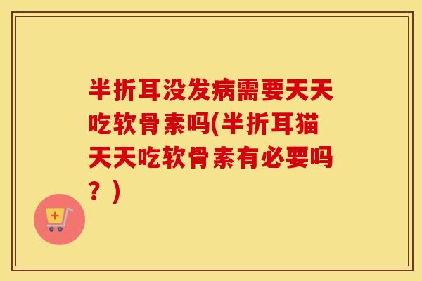 半折耳没发需要天天吃软骨素吗(半折耳猫天天吃软骨素有必要吗?) 半折耳没发需要天天吃软骨素吗(半折耳猫天天吃软骨素有必要吗?)