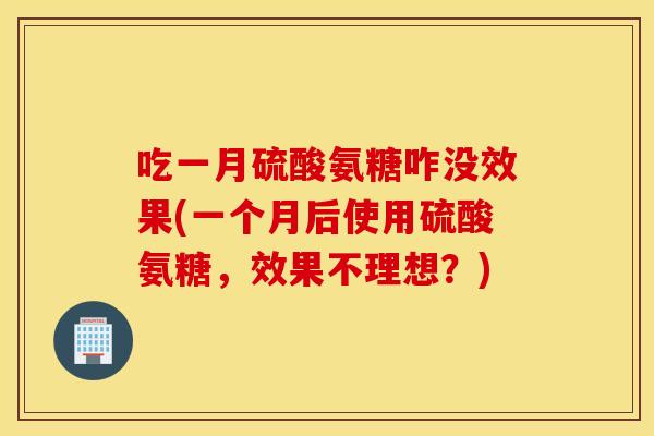 吃一月硫酸氨糖咋没效果(一个月后使用硫酸氨糖,效果不理想?) 吃一月硫酸氨糖咋没效果(一个月后使用硫酸氨糖,效果不理想?)