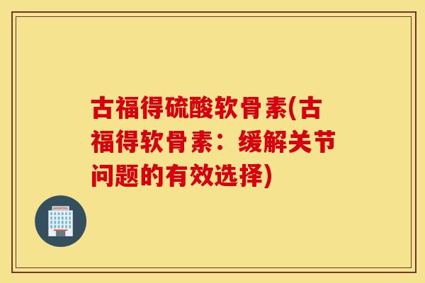 古福得硫酸软骨素(古福得软骨素:缓解关节问题的有效选择) 古福得硫酸软骨素(古福得软骨素:缓解关节问题的有效选择)