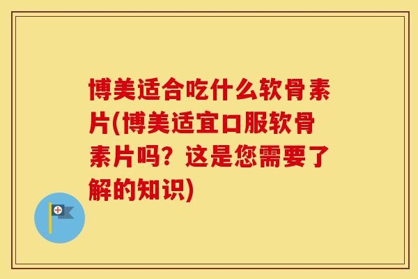 博美适合吃什么软骨素片(博美适宜口服软骨素片吗?这是您需要了解的知识) 博美适合吃什么软骨素片(博美适宜口服软骨素片吗?这是您需要了解的知识)