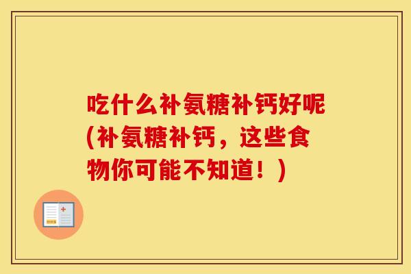 吃什么补氨糖补钙好呢(补氨糖补钙,这些食物你可能不知道!) 吃什么补氨糖补钙好呢(补氨糖补钙,这些食物你可能不知道!)
